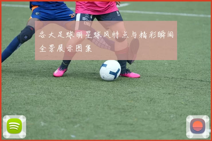 各大足球明星球风特点与精彩瞬间全景展示图集