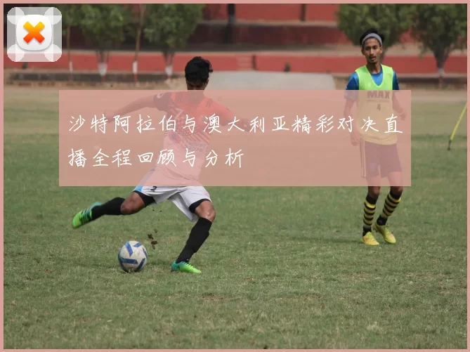 沙特阿拉伯与澳大利亚精彩对决直播全程回顾与分析