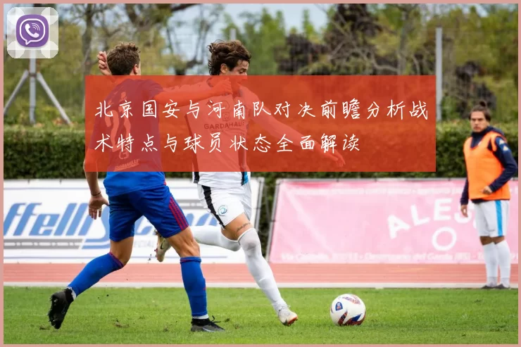 北京国安与河南队对决前瞻分析战术特点与球员状态全面解读