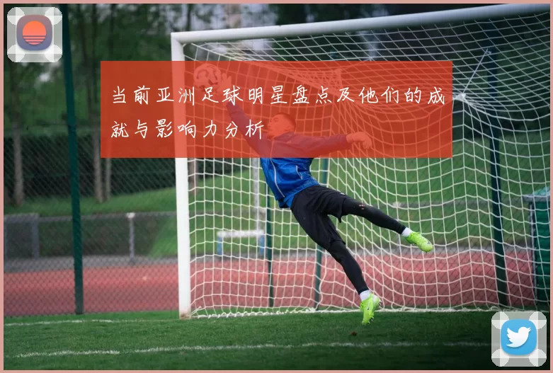 当前亚洲足球明星盘点及他们的成就与影响力分析