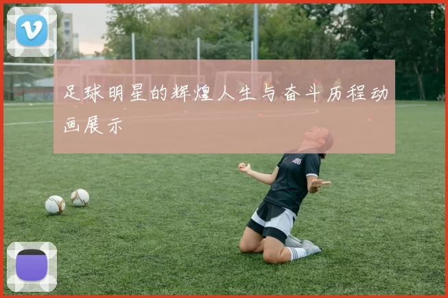 足球明星的辉煌人生与奋斗历程动画展示