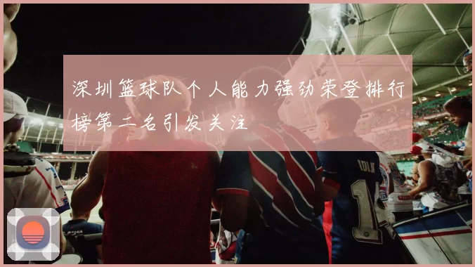 深圳篮球队个人能力强劲荣登排行榜第二名引发关注