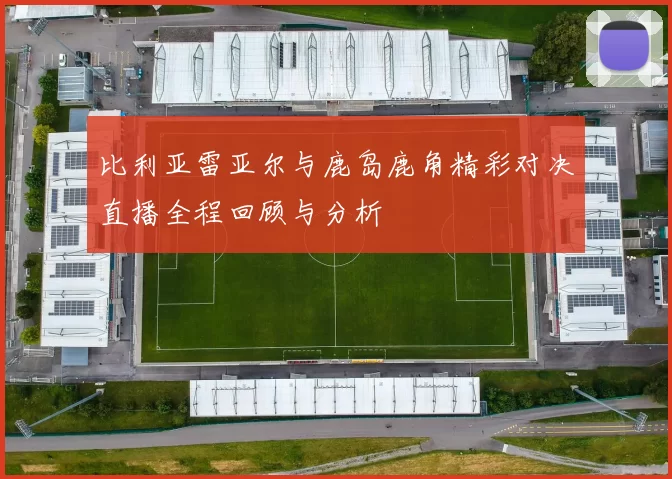 比利亚雷亚尔与鹿岛鹿角精彩对决直播全程回顾与分析