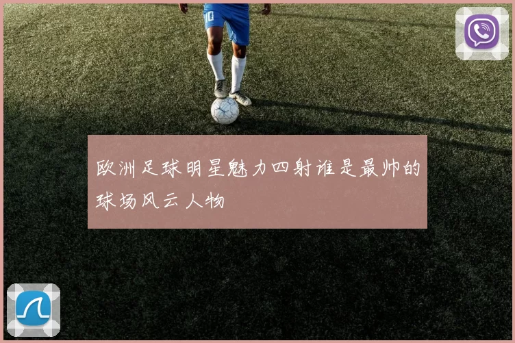 欧洲足球明星魅力四射谁是最帅的球场风云人物