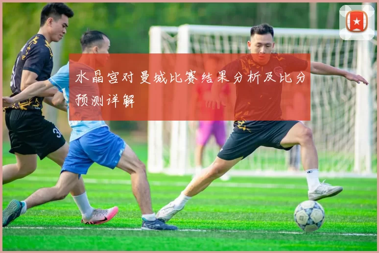 水晶宫对曼城比赛结果分析及比分预测详解