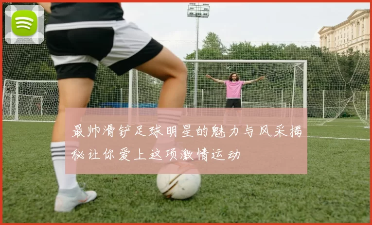 最帅滑铲足球明星的魅力与风采揭秘让你爱上这项激情运动
