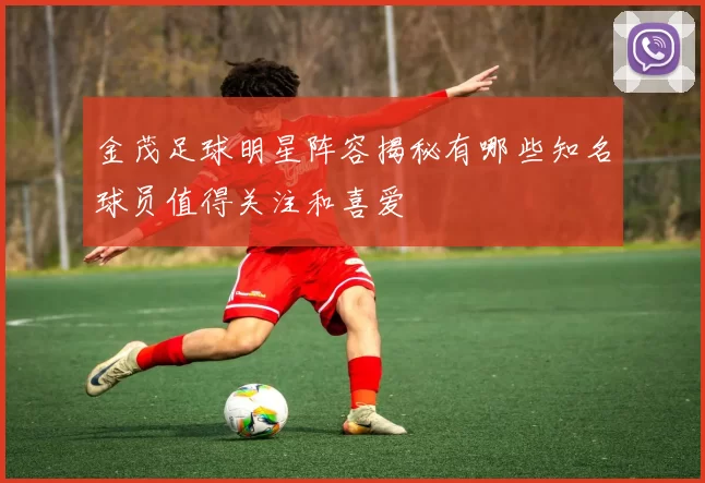 金茂足球明星阵容揭秘有哪些知名球员值得关注和喜爱