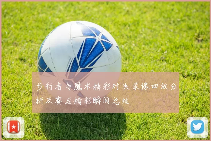 步行者与魔术精彩对决录像回放分析及赛后精彩瞬间总结