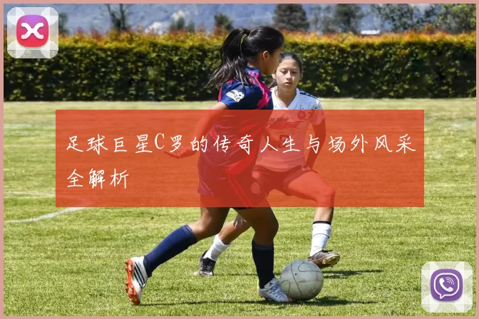 足球巨星C罗的传奇人生与场外风采全解析
