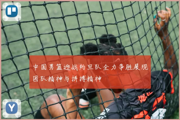 中国男篮迎战约旦队全力争胜展现团队精神与拼搏精神