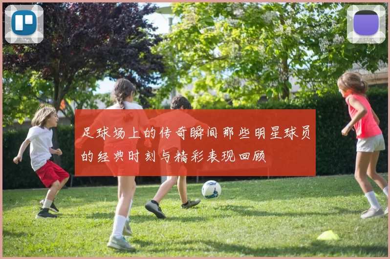 足球场上的传奇瞬间那些明星球员的经典时刻与精彩表现回顾