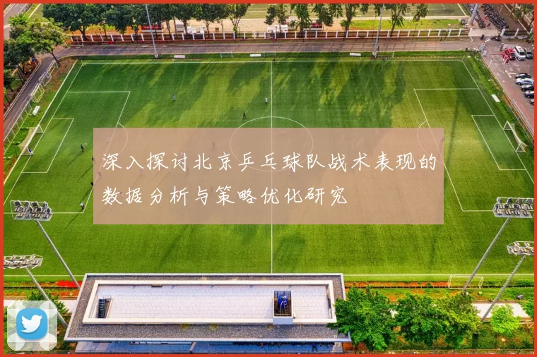 深入探讨北京乒乓球队战术表现的数据分析与策略优化研究