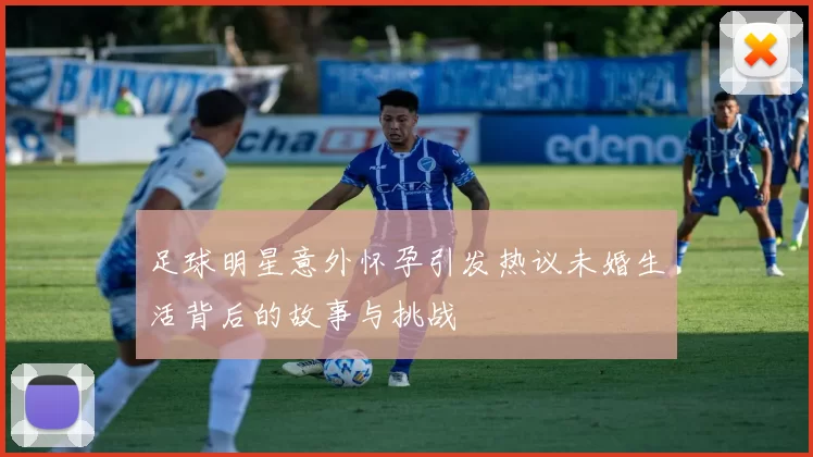 足球明星意外怀孕引发热议未婚生活背后的故事与挑战