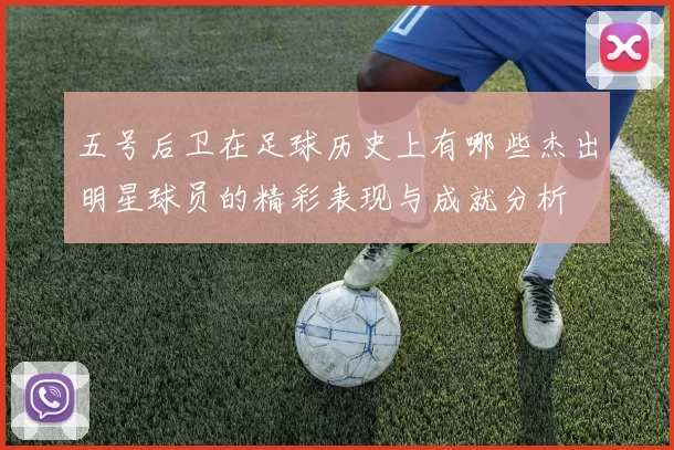 五号后卫在足球历史上有哪些杰出明星球员的精彩表现与成就分析