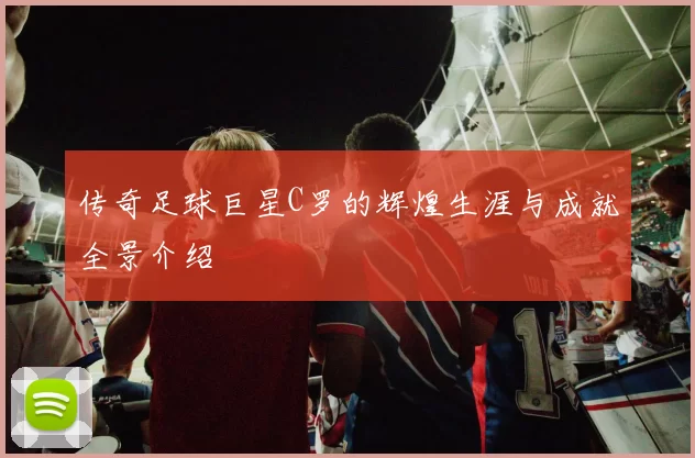传奇足球巨星C罗的辉煌生涯与成就全景介绍