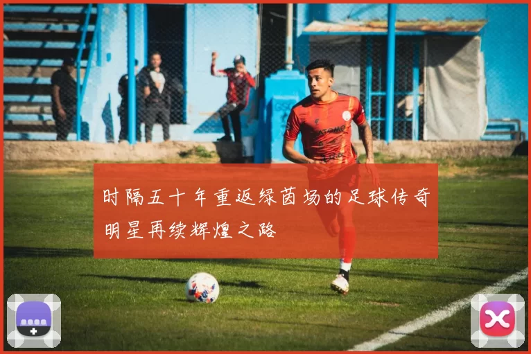 时隔五十年重返绿茵场的足球传奇明星再续辉煌之路