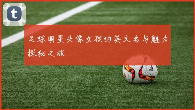 足球明星头像女孩的英文名与魅力探秘之旅