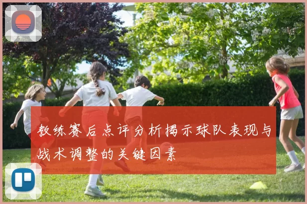 教练赛后点评分析揭示球队表现与战术调整的关键因素