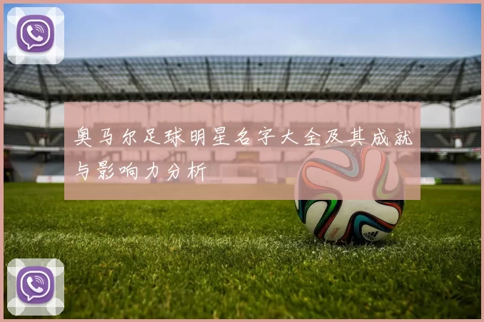 奥马尔足球明星名字大全及其成就与影响力分析
