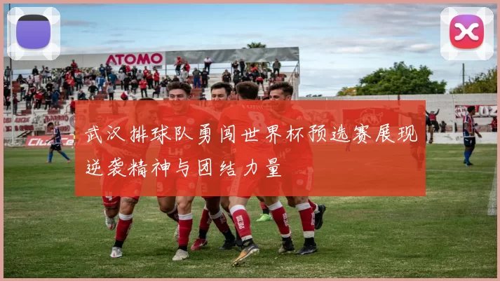 武汉排球队勇闯世界杯预选赛展现逆袭精神与团结力量
