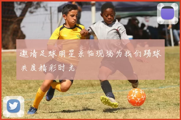 邀请足球明星亲临现场为我们踢球共度精彩时光