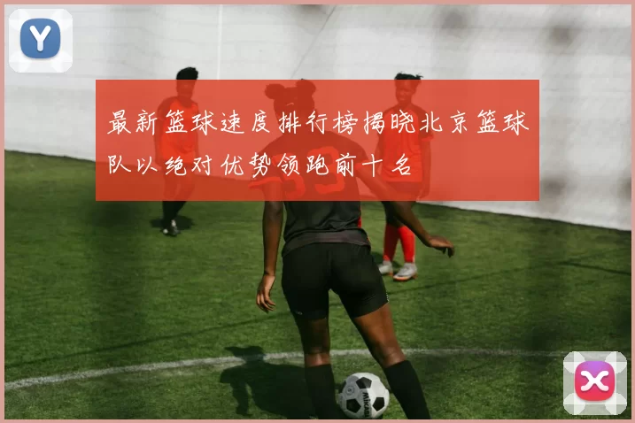最新篮球速度排行榜揭晓北京篮球队以绝对优势领跑前十名