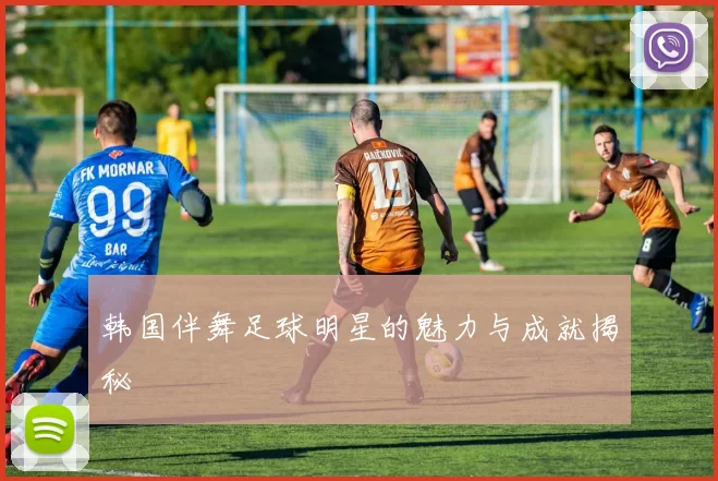 韩国伴舞足球明星的魅力与成就揭秘
