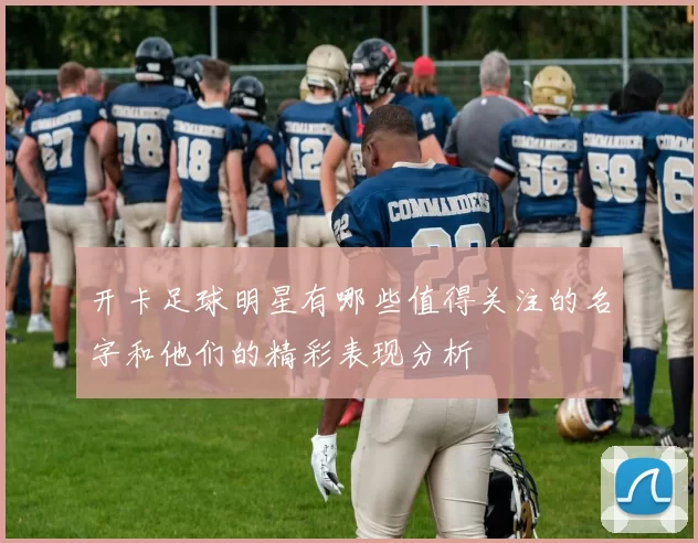 开卡足球明星有哪些值得关注的名字和他们的精彩表现分析