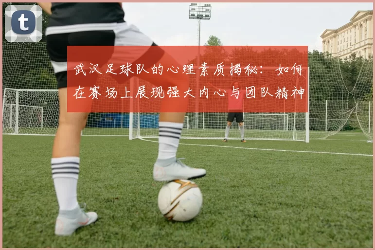 武汉足球队的心理素质揭秘：如何在赛场上展现强大内心与团队精神