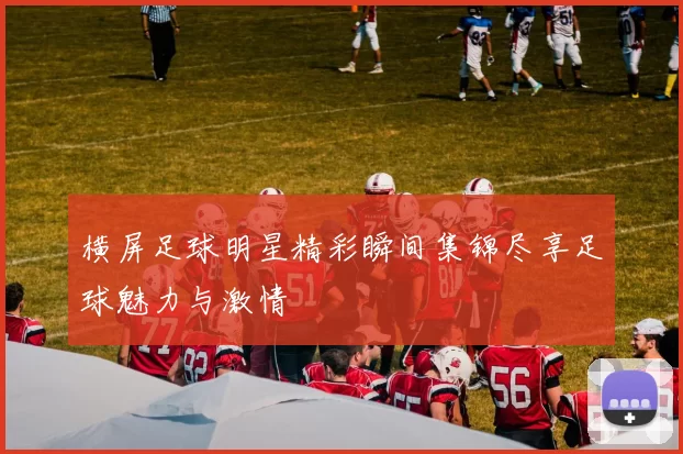 横屏足球明星精彩瞬间集锦尽享足球魅力与激情
