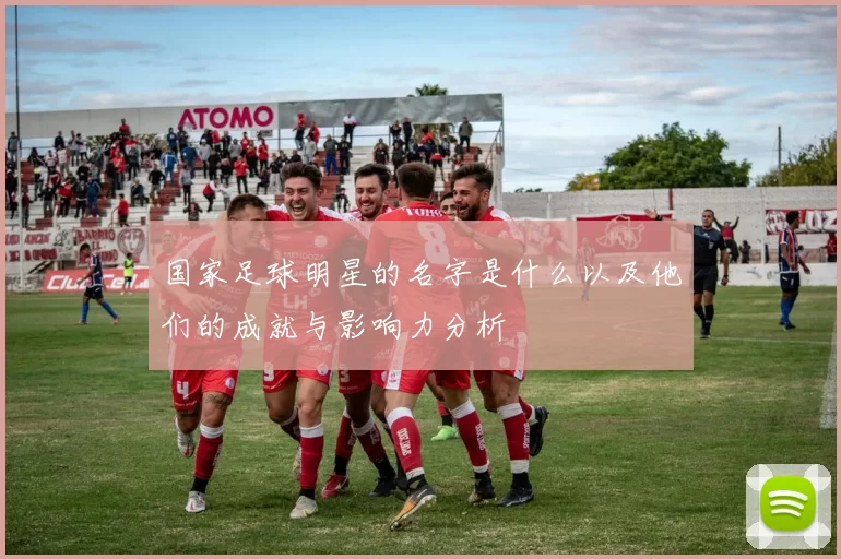 国家足球明星的名字是什么以及他们的成就与影响力分析