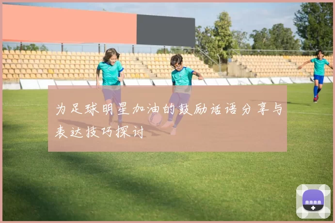 为足球明星加油的鼓励话语分享与表达技巧探讨
