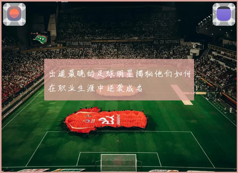 出道最晚的足球明星揭秘他们如何在职业生涯中逆袭成名