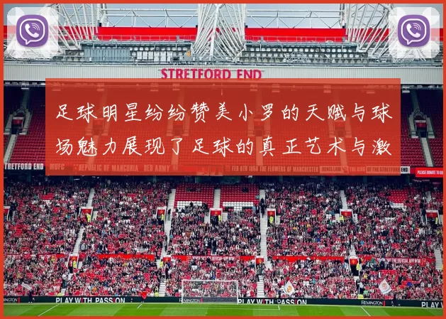足球明星纷纷赞美小罗的天赋与球场魅力展现了足球的真正艺术与激情