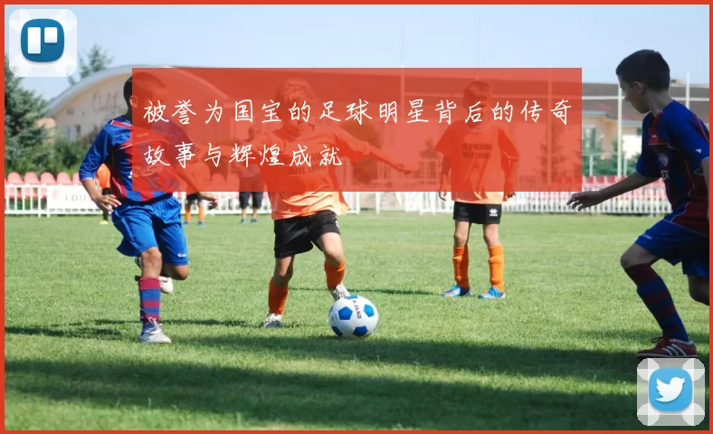 被誉为国宝的足球明星背后的传奇故事与辉煌成就