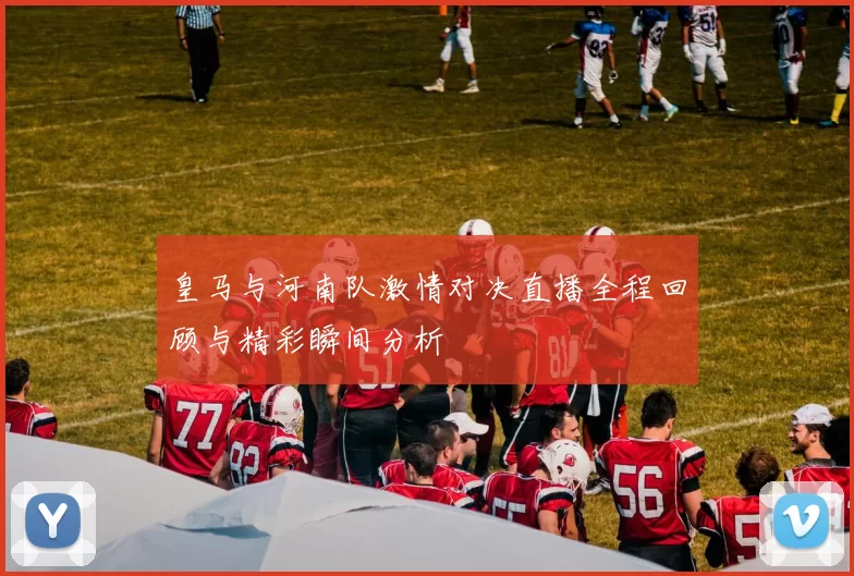 皇马与河南队激情对决直播全程回顾与精彩瞬间分析