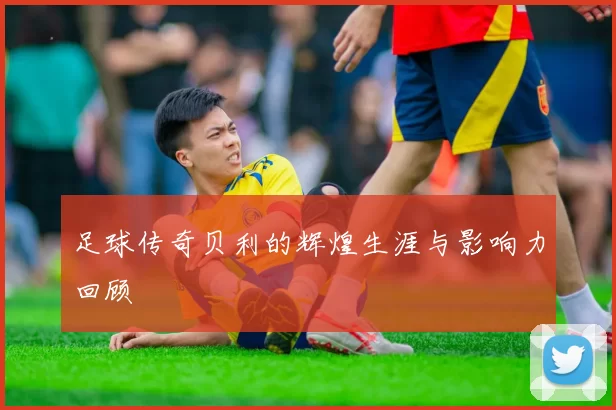 足球传奇贝利的辉煌生涯与影响力回顾
