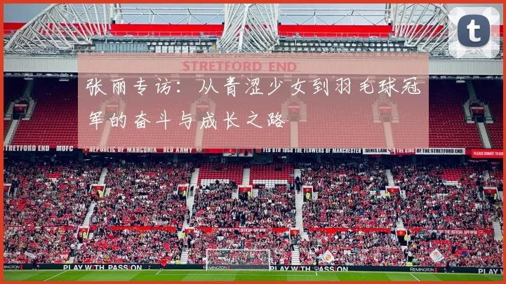 张丽专访：从青涩少女到羽毛球冠军的奋斗与成长之路