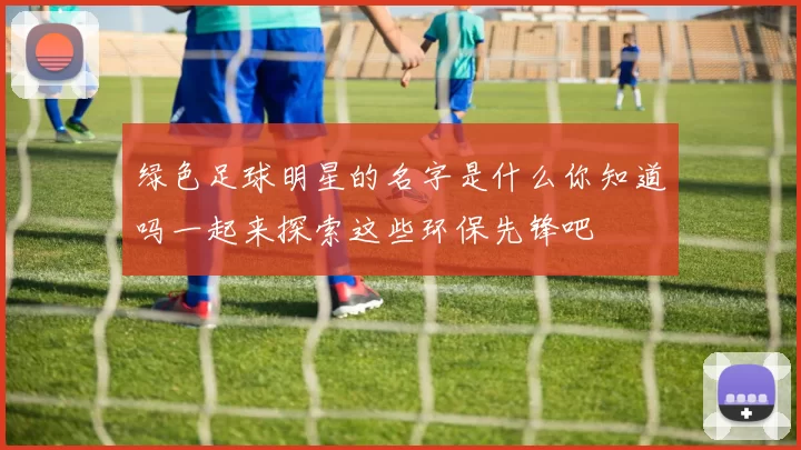 绿色足球明星的名字是什么你知道吗一起来探索这些环保先锋吧