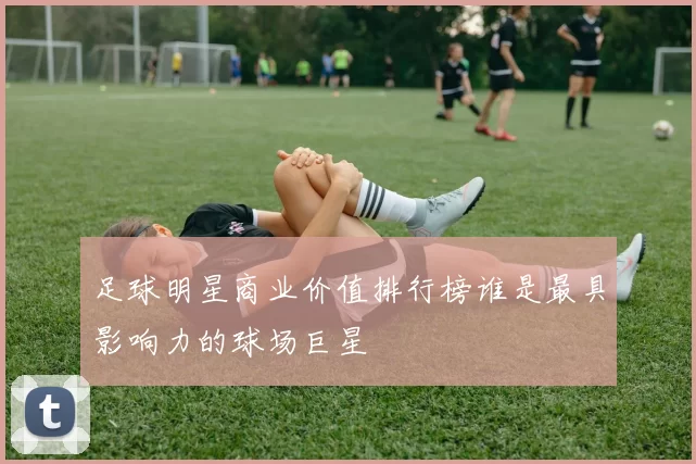 足球明星商业价值排行榜谁是最具影响力的球场巨星