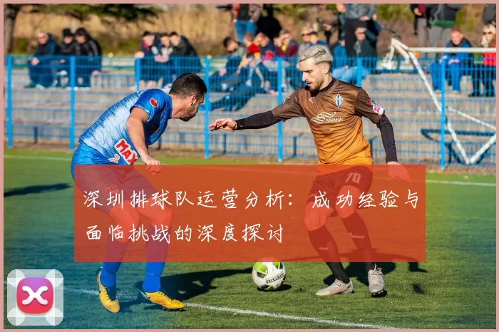 深圳排球队运营分析：成功经验与面临挑战的深度探讨