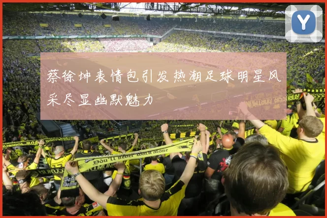 蔡徐坤表情包引发热潮足球明星风采尽显幽默魅力