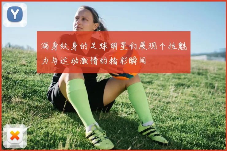满身纹身的足球明星们展现个性魅力与运动激情的精彩瞬间