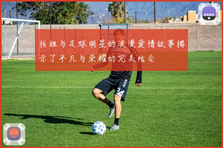 柜姐与足球明星的浪漫爱情故事揭示了平凡与荣耀的完美结合
