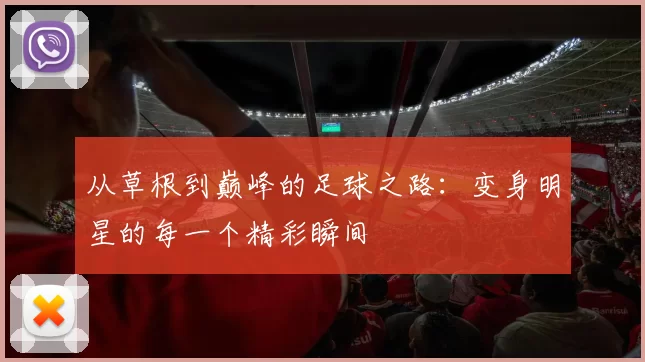 从草根到巅峰的足球之路：变身明星的每一个精彩瞬间