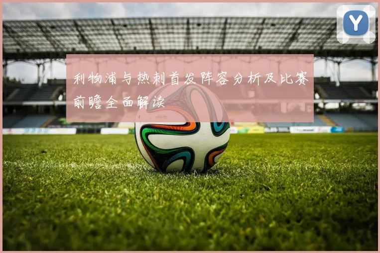 利物浦与热刺首发阵容分析及比赛前瞻全面解读