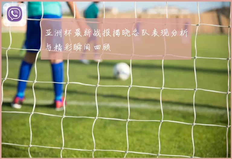 亚洲杯最新战报揭晓各队表现分析与精彩瞬间回顾