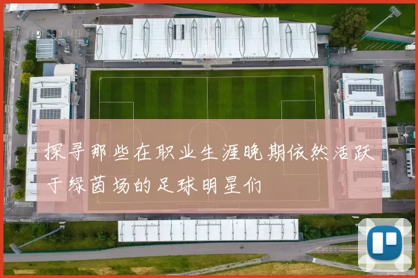 探寻那些在职业生涯晚期依然活跃于绿茵场的足球明星们
