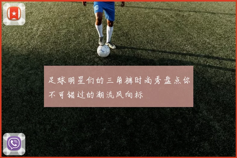 足球明星们的三角裤时尚秀盘点你不可错过的潮流风向标