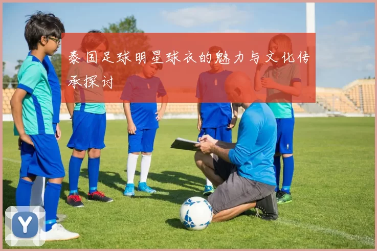 泰国足球明星球衣的魅力与文化传承探讨